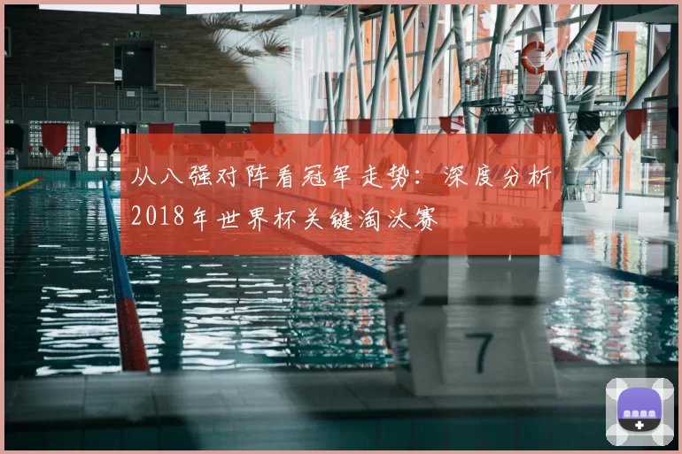 从八强对阵看冠军走势：深度分析2018年世界杯关键淘汰赛