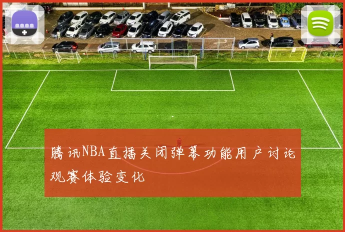 腾讯NBA直播关闭弹幕功能用户讨论观赛体验变化