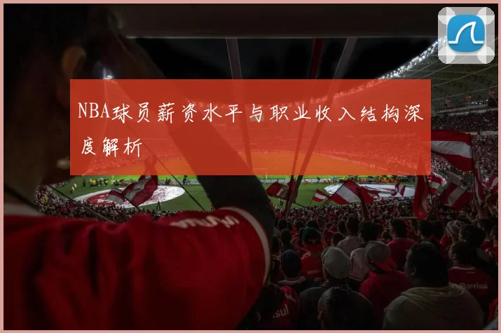 NBA球员薪资水平与职业收入结构深度解析