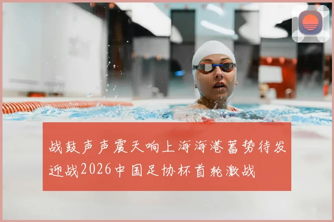 战鼓声声震天响上海海港蓄势待发迎战2026中国足协杯首轮激战
