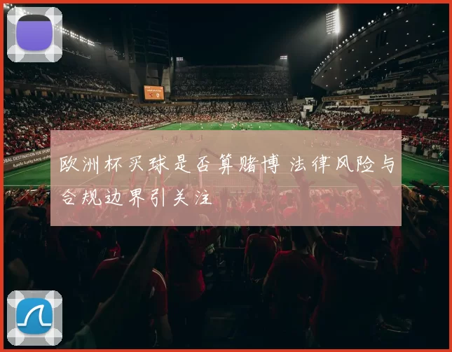 欧洲杯买球是否算赌博 法律风险与合规边界引关注