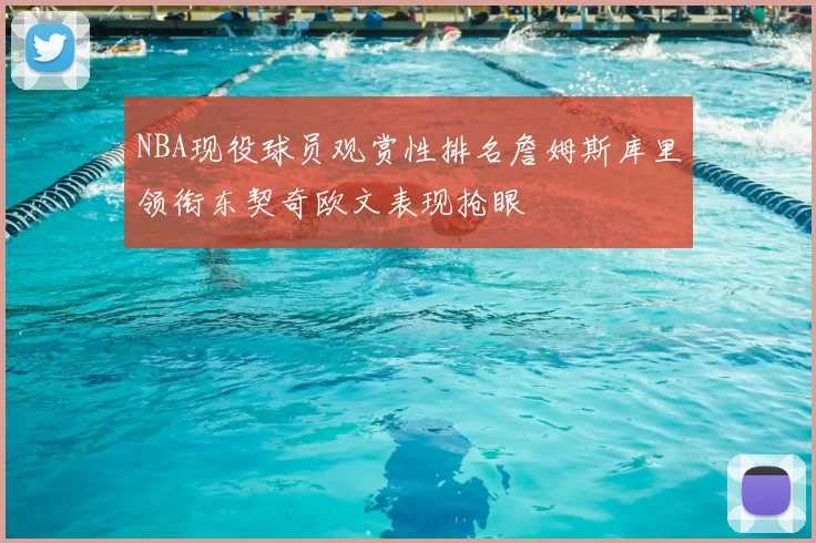 NBA现役球员观赏性排名詹姆斯库里领衔东契奇欧文表现抢眼
