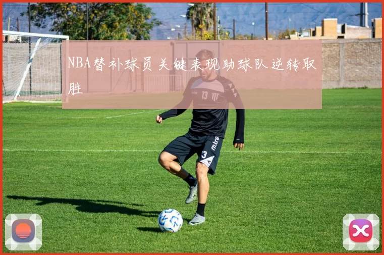 NBA替补球员关键表现助球队逆转取胜