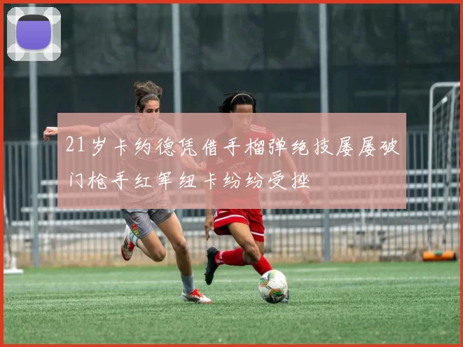 21岁卡约德凭借手榴弹绝技屡屡破门枪手红军纽卡纷纷受挫