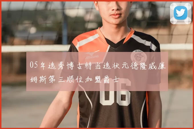 05年选秀博古特当选状元德隆威廉姆斯第三顺位加盟爵士