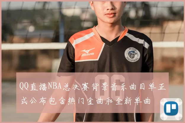QQ直播NBA总决赛背景音乐曲目单正式公布包含热门金曲和全新单曲