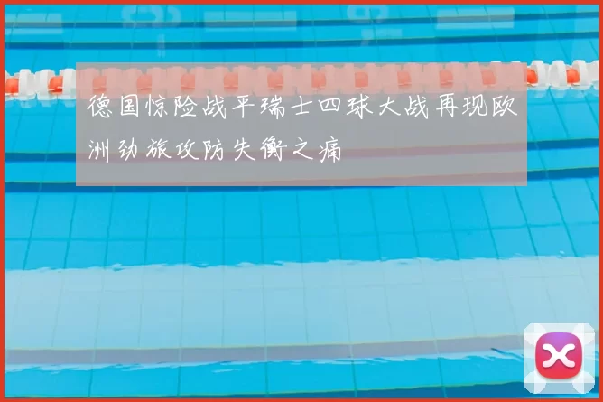 德国惊险战平瑞士四球大战再现欧洲劲旅攻防失衡之痛