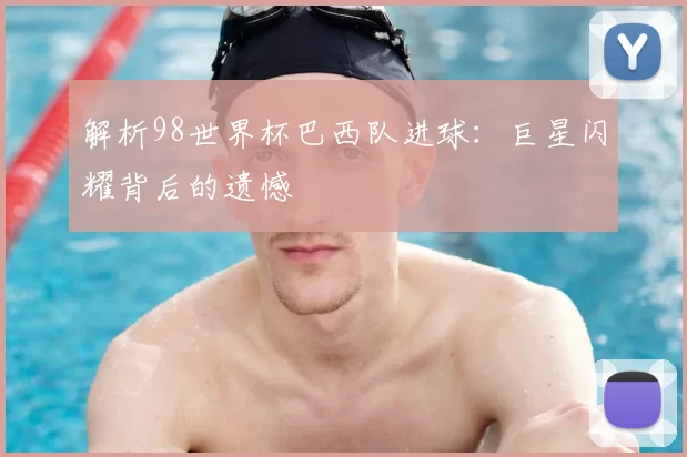 解析98世界杯巴西队进球:巨星闪耀背后的遗憾