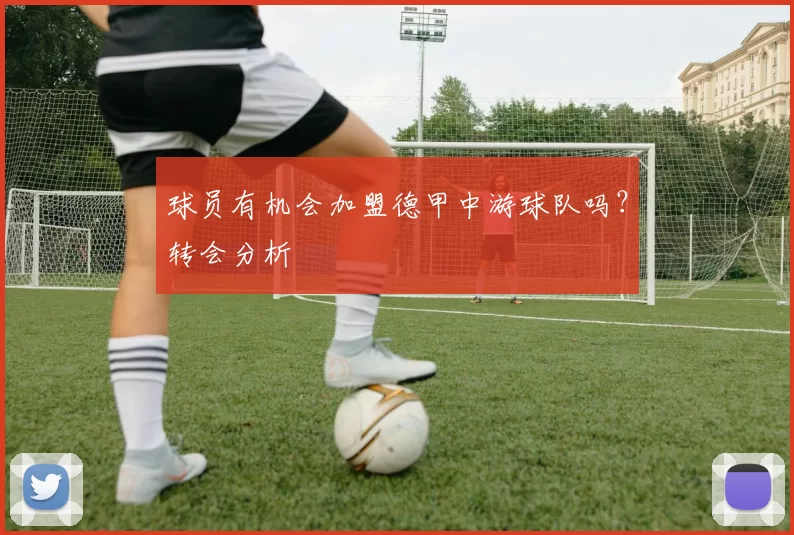 球员有机会加盟德甲中游球队吗?转会分析