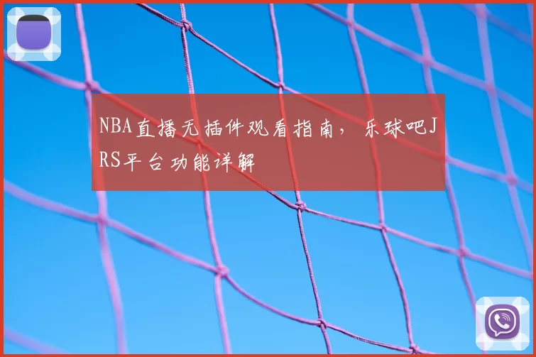 NBA直播无插件观看指南，乐球吧JRS平台功能详解
