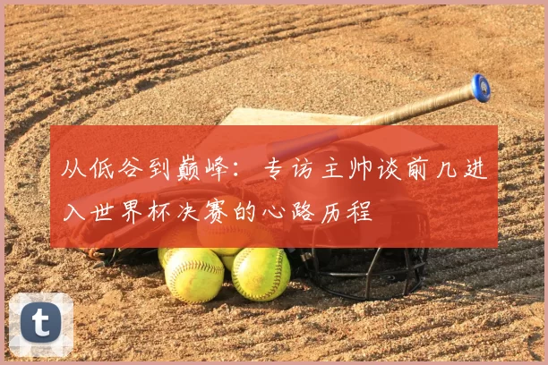 从低谷到巅峰：专访主帅谈前几进入世界杯决赛的心路历程