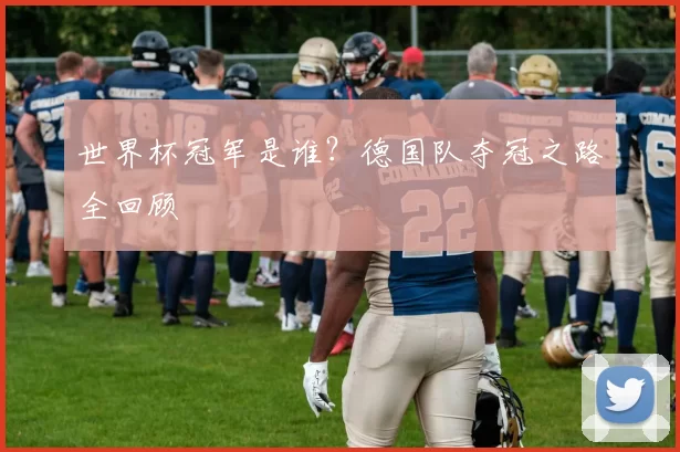 世界杯冠军是谁？德国队夺冠之路全回顾