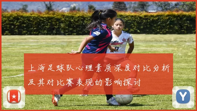 上海足球队心理素质深度对比分析及其对比赛表现的影响探讨