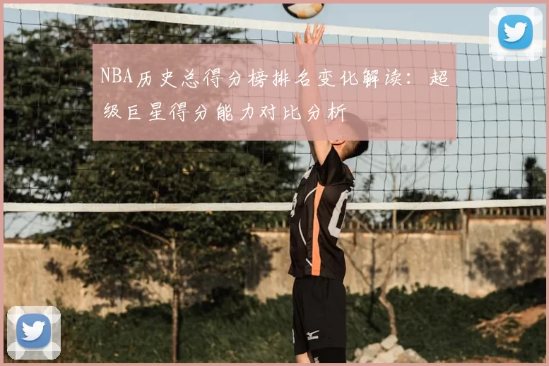 NBA历史总得分榜排名变化解读：超级巨星得分能力对比分析