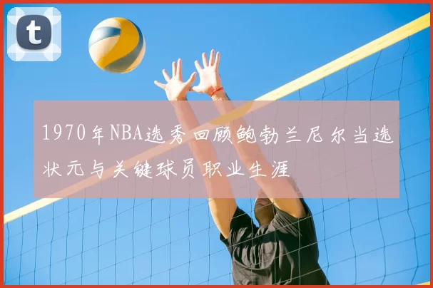 1970年NBA选秀回顾鲍勃兰尼尔当选状元与关键球员职业生涯