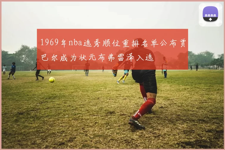 1969年nba选秀顺位重排名单公布贾巴尔成为状元布弗雷泽入选