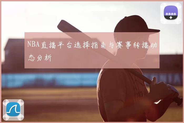 NBA直播平台选择指南与赛事转播动态分析