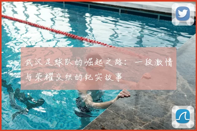 武汉足球队的崛起之路：一段激情与荣耀交织的纪实故事