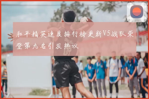 和平精英速度排行榜更新V5战队荣登第九名引发热议