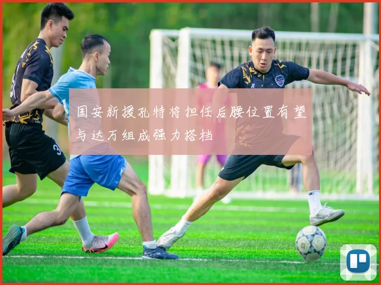 国安新援孔特将担任后腰位置有望与达万组成强力搭档
