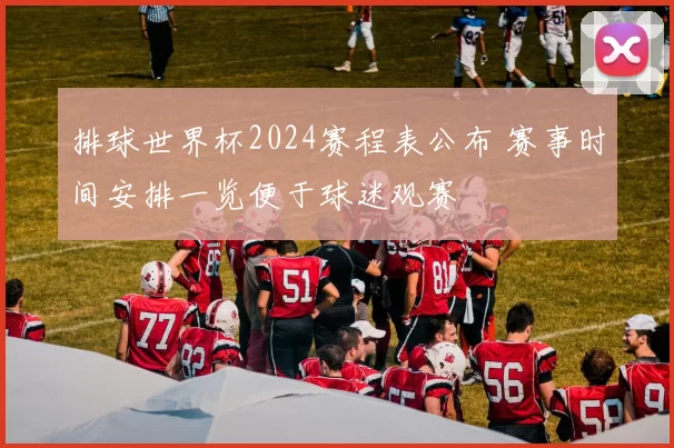排球世界杯2024赛程表公布 赛事时间安排一览便于球迷观赛