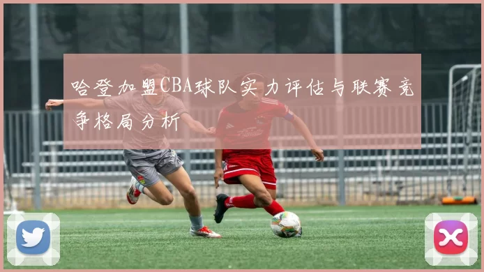 哈登加盟CBA球队实力评估与联赛竞争格局分析