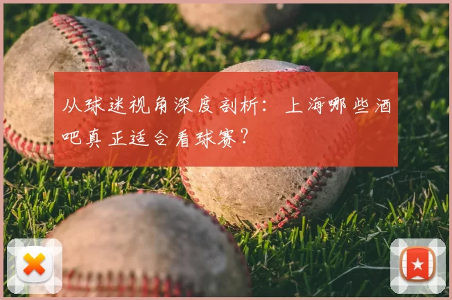 从球迷视角深度剖析：上海哪些酒吧真正适合看球赛？