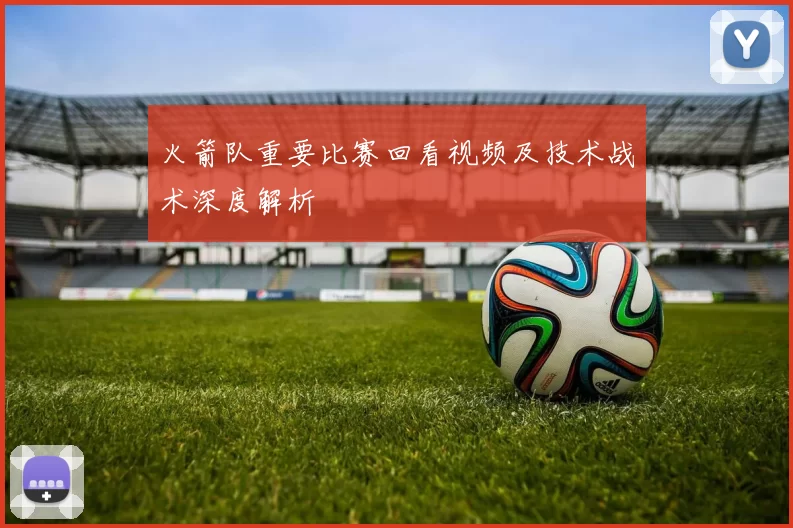 火箭队重要比赛回看视频及技术战术深度解析