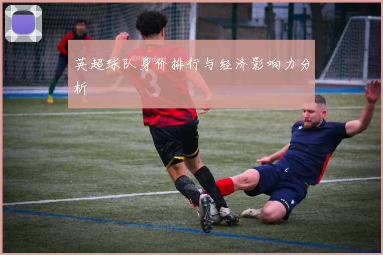 英超球队身价排行与经济影响力分析