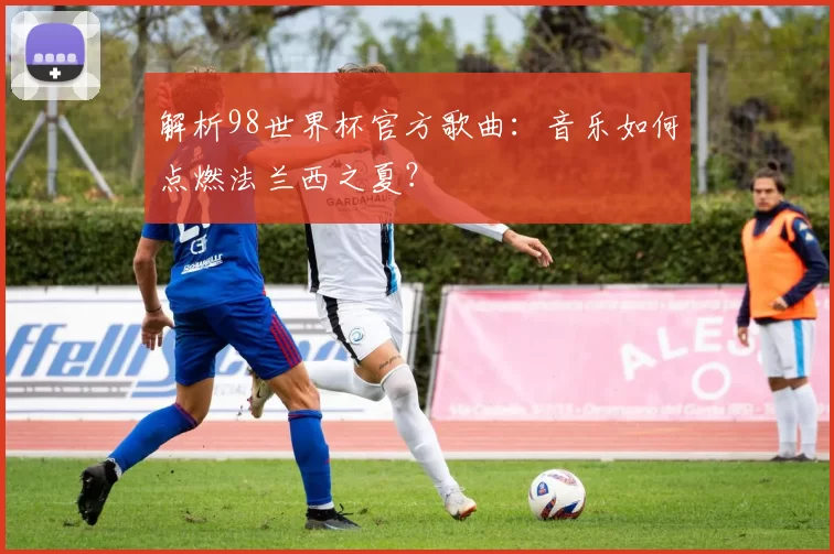 解析98世界杯官方歌曲:音乐如何点燃法兰西之夏?