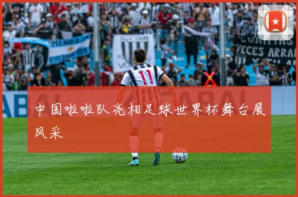 中国啦啦队亮相足球世界杯舞台展风采