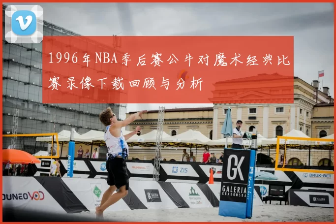 1996年NBA季后赛公牛对魔术经典比赛录像下载回顾与分析
