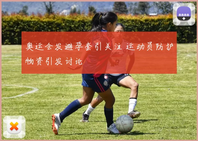 奥运会发避孕套引关注 运动员防护物资引发讨论