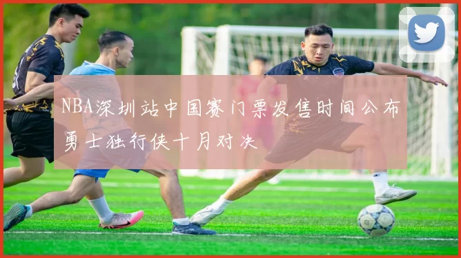 NBA深圳站中国赛门票发售时间公布勇士独行侠十月对决