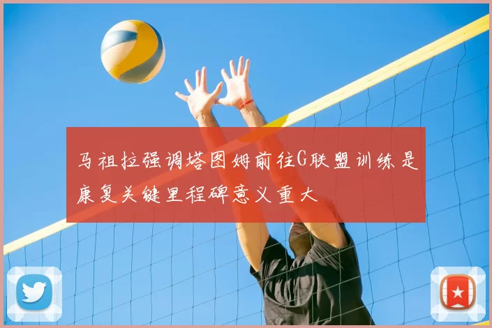 马祖拉强调塔图姆前往G联盟训练是康复关键里程碑意义重大