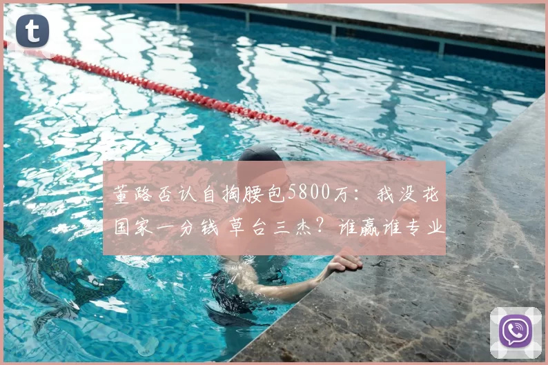 董路否认自掏腰包5800万：我没花国家一分钱 草台三杰？谁赢谁专业