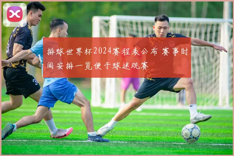 排球世界杯2024赛程表公布 赛事时间安排一览便于球迷观赛