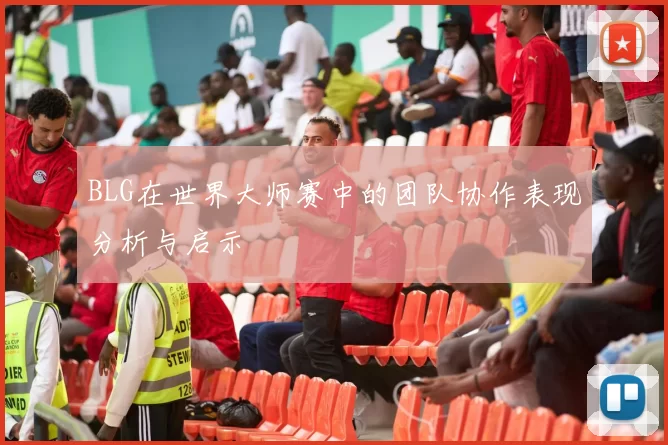 BLG在世界大师赛中的团队协作表现分析与启示