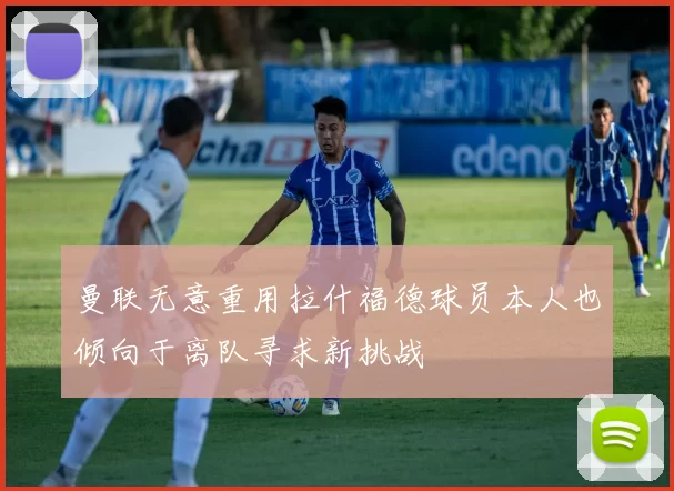 曼联无意重用拉什福德球员本人也倾向于离队寻求新挑战