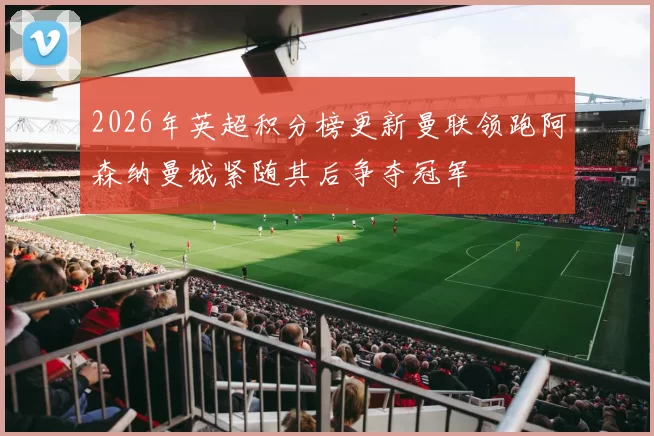 2026年英超积分榜更新曼联领跑阿森纳曼城紧随其后争夺冠军