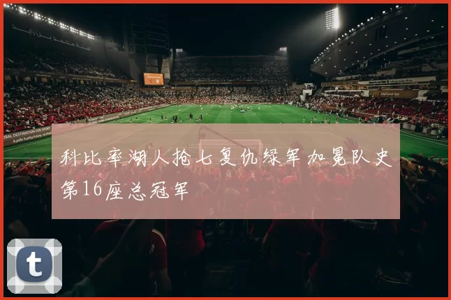 科比率湖人抢七复仇绿军加冕队史第16座总冠军