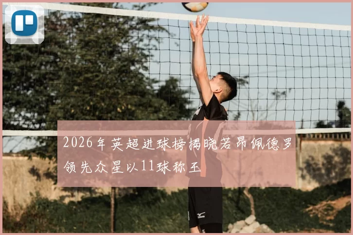 2026年英超进球榜揭晓若昂佩德罗领先众星以11球称王