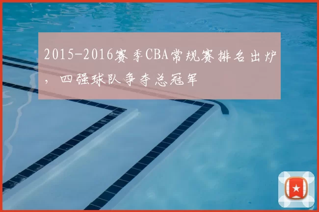 2015-2016赛季CBA常规赛排名出炉，四强球队争夺总冠军