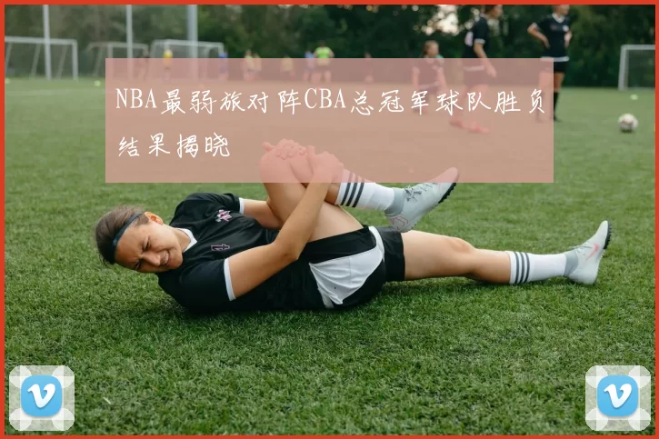NBA最弱旅对阵CBA总冠军球队胜负结果揭晓