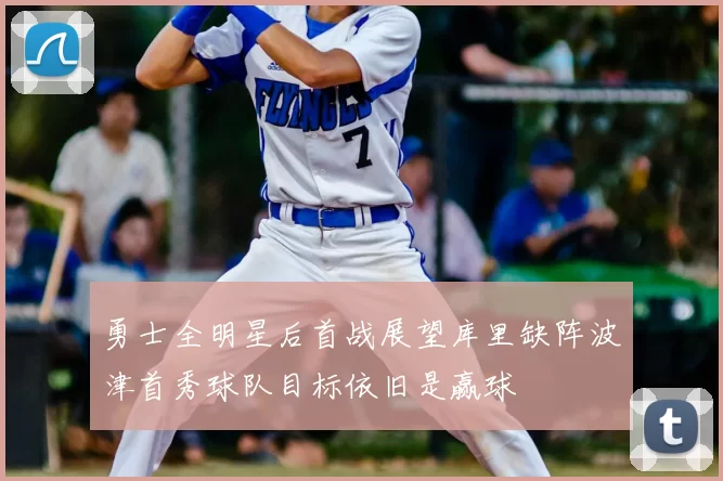 勇士全明星后首战展望库里缺阵波津首秀球队目标依旧是赢球