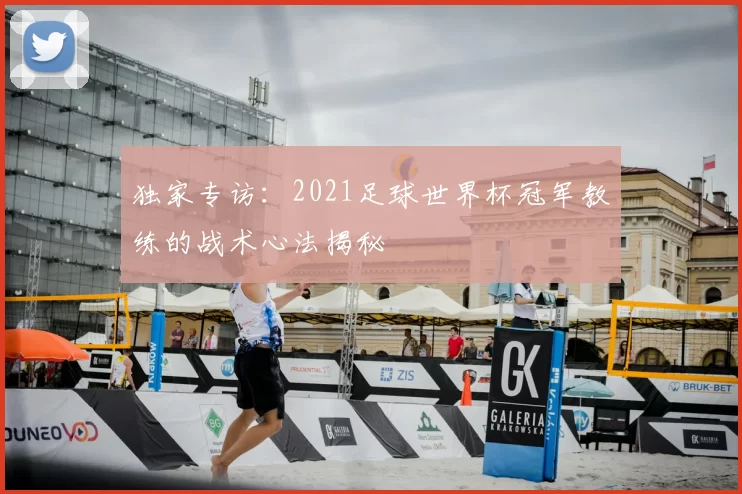 独家专访：2021足球世界杯冠军教练的战术心法揭秘