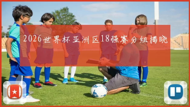 2026世界杯亚洲区18强赛分组揭晓