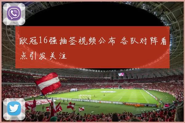 欧冠16强抽签视频公布 各队对阵看点引发关注
