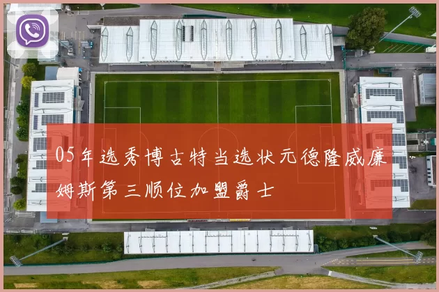 05年选秀博古特当选状元德隆威廉姆斯第三顺位加盟爵士