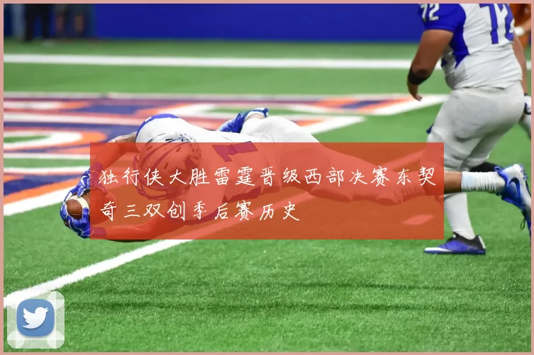 独行侠大胜雷霆晋级西部决赛东契奇三双创季后赛历史